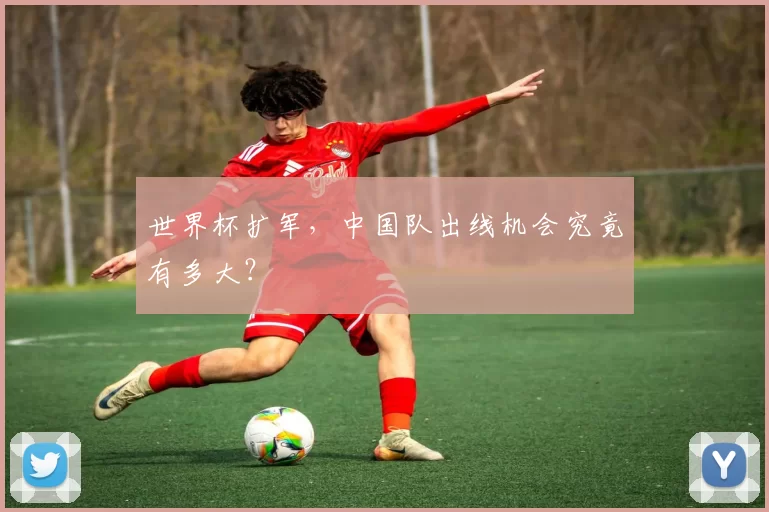 世界杯扩军，中国队出线机会究竟有多大？