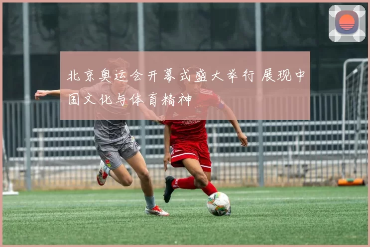 北京奥运会开幕式盛大举行 展现中国文化与体育精神