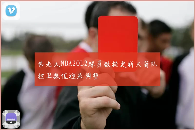 弗老大NBA2OL2球员数据更新火箭队控卫数值迎来调整