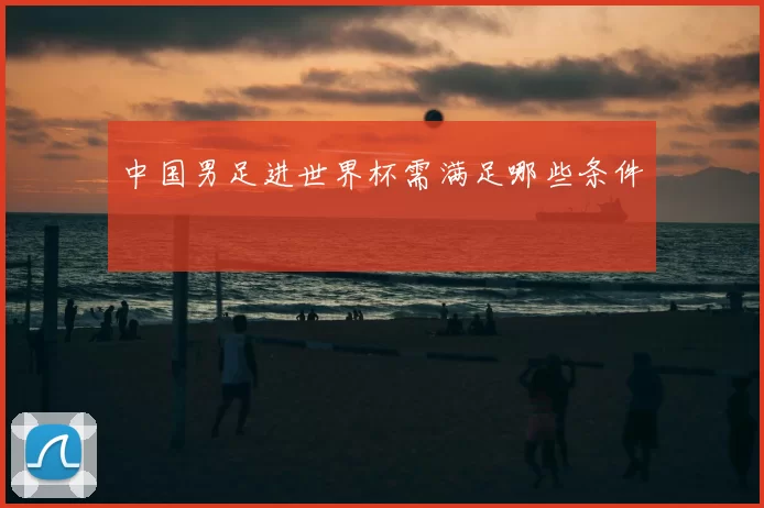 中国男足进世界杯需满足哪些条件
