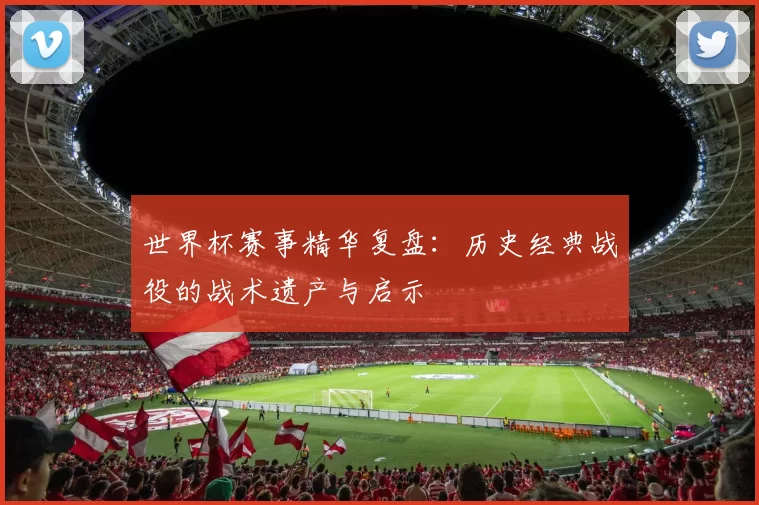 世界杯赛事精华复盘:历史经典战役的战术遗产与启示