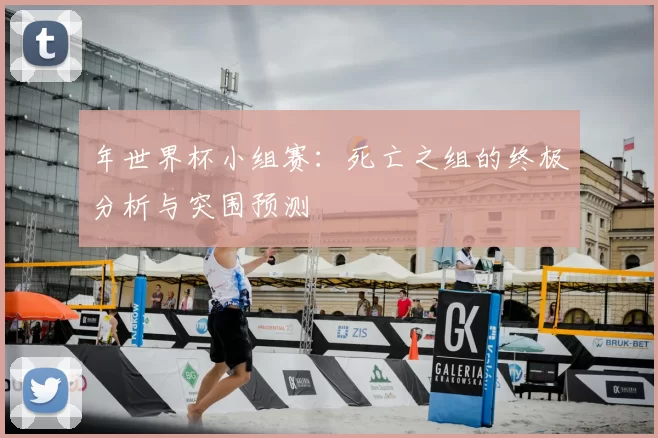 年世界杯小组赛：死亡之组的终极分析与突围预测