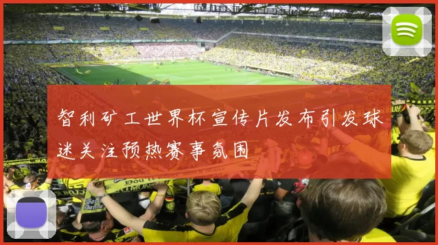 智利矿工世界杯宣传片发布引发球迷关注预热赛事氛围