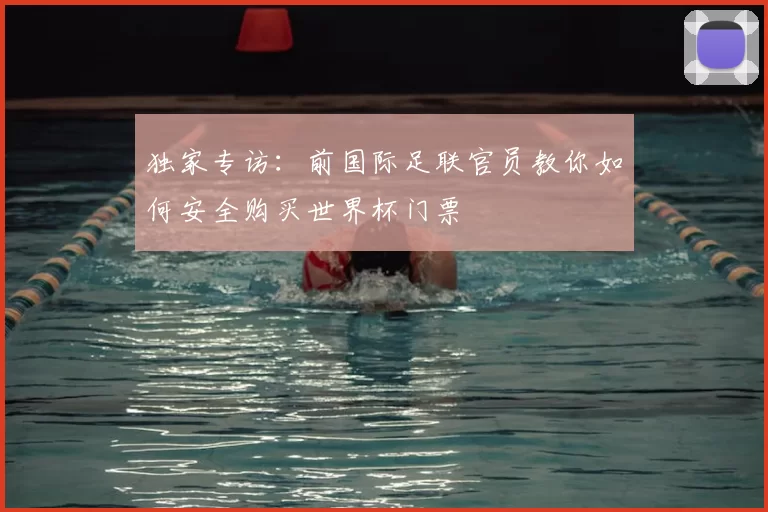 独家专访:前国际足联官员教你如何安全购买世界杯门票
