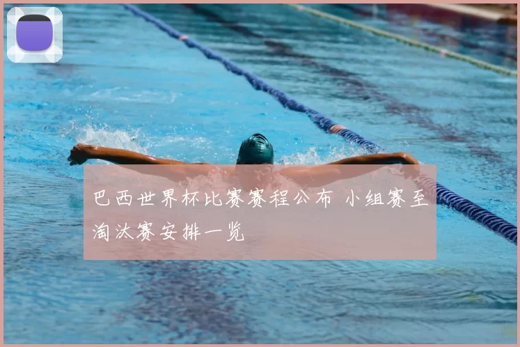 巴西世界杯比赛赛程公布 小组赛至淘汰赛安排一览