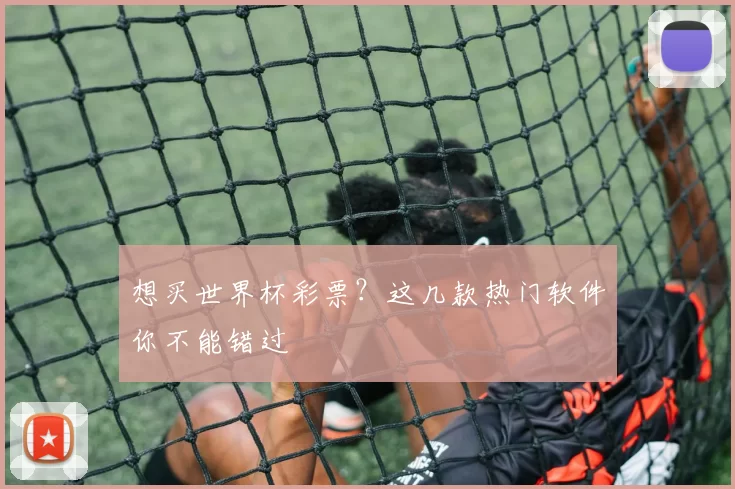 想买世界杯彩票?这几款热门软件你不能错过