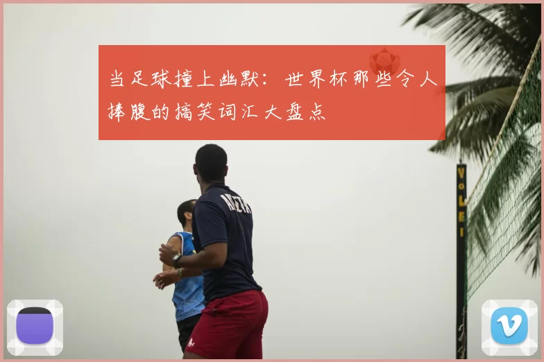 当足球撞上幽默:世界杯那些令人捧腹的搞笑词汇大盘点