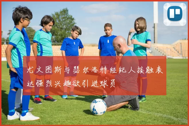 尤文图斯与瑟尔洛特经纪人接触表达强烈兴趣欲引进球员
