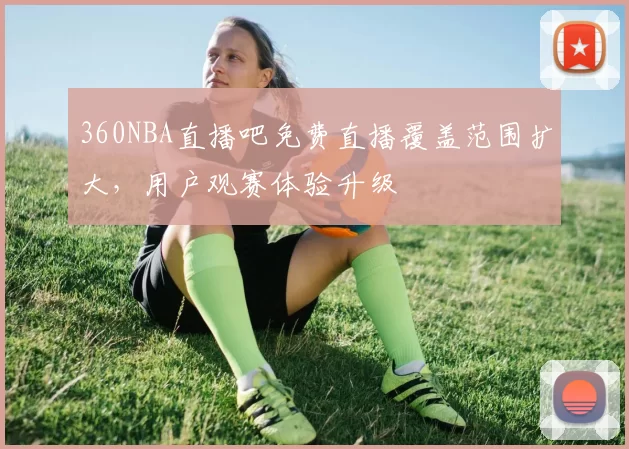 360NBA直播吧免费直播覆盖范围扩大,用户观赛体验升级