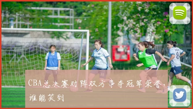 CBA总决赛对阵双方争夺冠军荣誉，谁能笑到