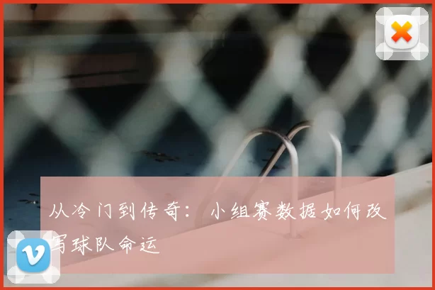 从冷门到传奇:小组赛数据如何改写球队命运