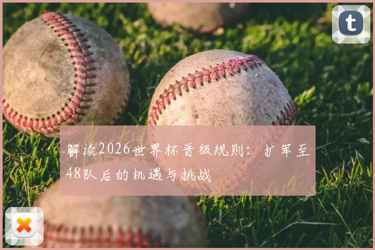 解读2026世界杯晋级规则:扩军至48队后的机遇与挑战