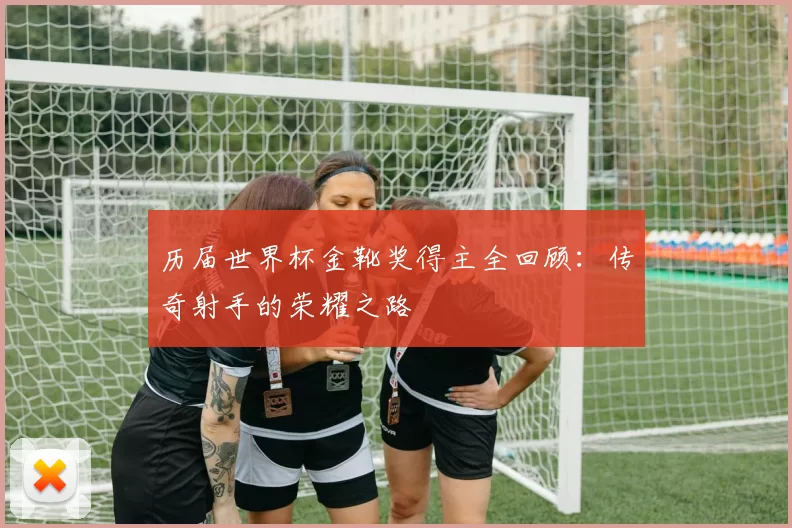 历届世界杯金靴奖得主全回顾：传奇射手的荣耀之路
