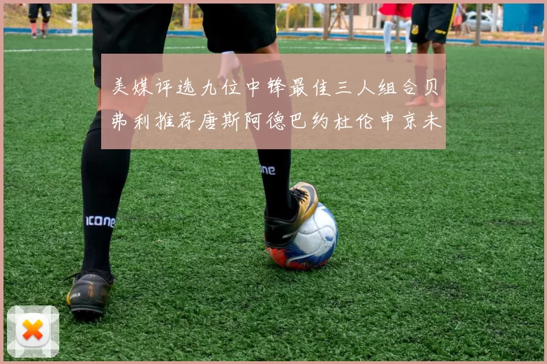 美媒评选九位中锋最佳三人组合贝弗利推荐唐斯阿德巴约杜伦申京未入选