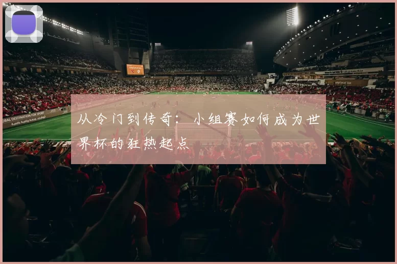 从冷门到传奇:小组赛如何成为世界杯的狂热起点
