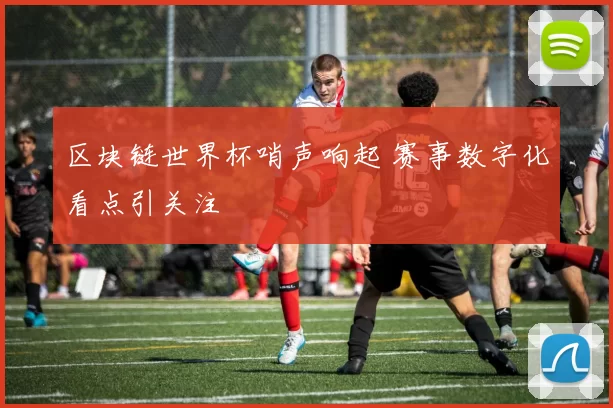 区块链世界杯哨声响起 赛事数字化看点引关注