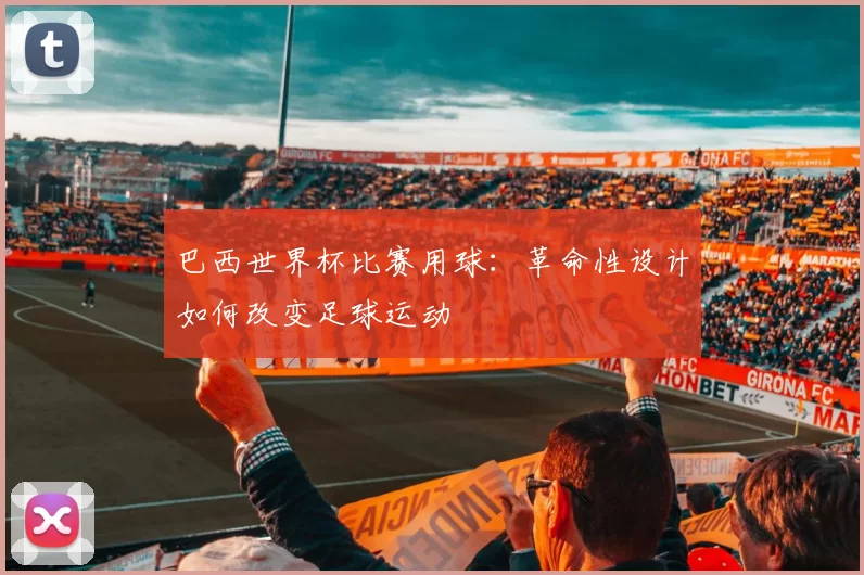 巴西世界杯比赛用球:革命性设计如何改变足球运动