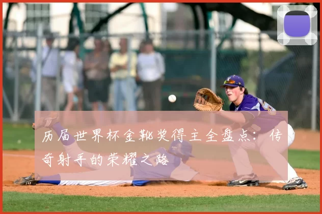 历届世界杯金靴奖得主全盘点:传奇射手的荣耀之路