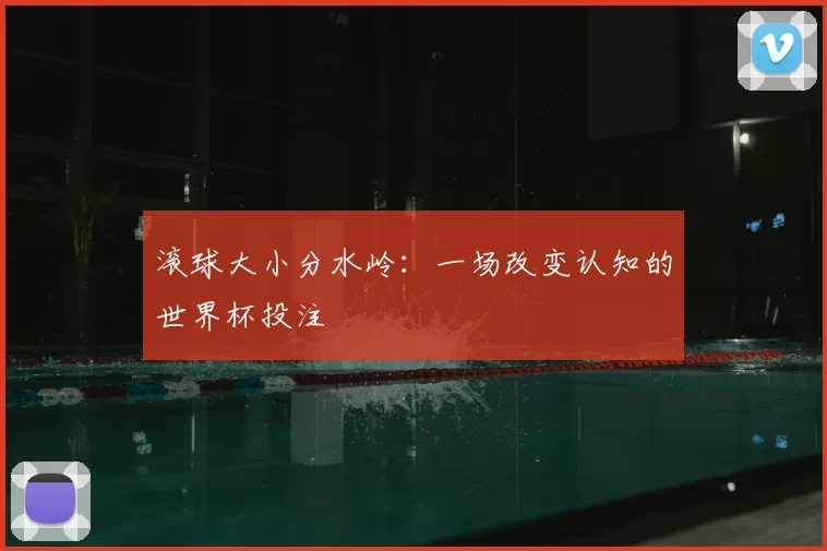 滚球大小分水岭:一场改变认知的世界杯投注