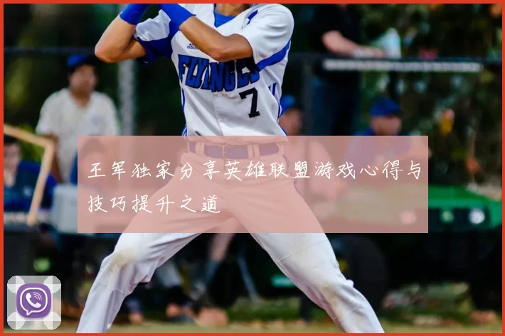 王军独家分享英雄联盟游戏心得与技巧提升之道