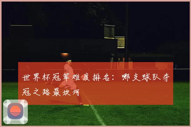 世界杯冠军难度排名：哪支球队夺冠之路最坎坷