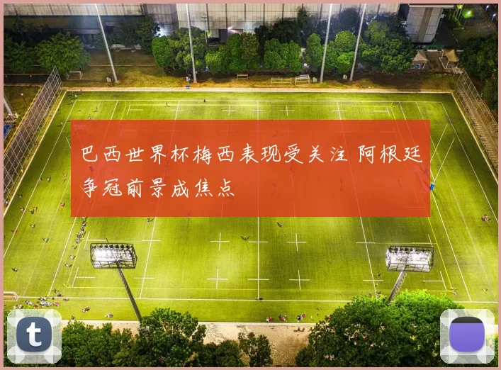巴西世界杯梅西表现受关注 阿根廷争冠前景成焦点