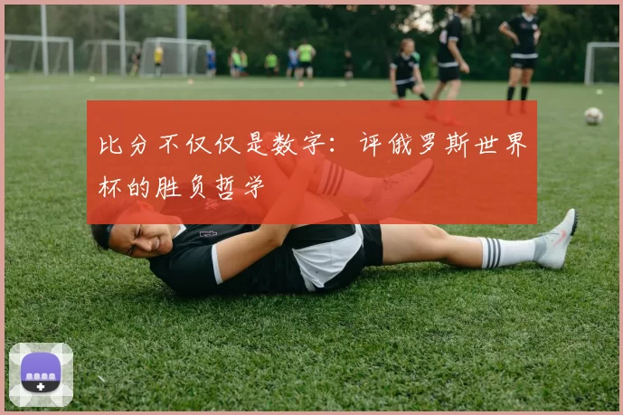 比分不仅仅是数字:评俄罗斯世界杯的胜负哲学