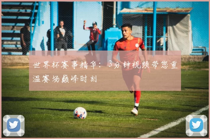世界杯赛事精华:3分钟视频带您重温赛场巅峰时刻
