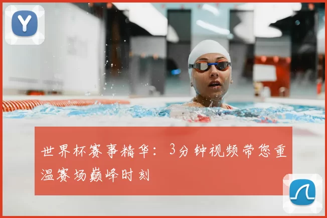 世界杯赛事精华:3分钟视频带您重温赛场巅峰时刻