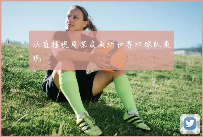 从直播视角深度剖析世界杯球队表现