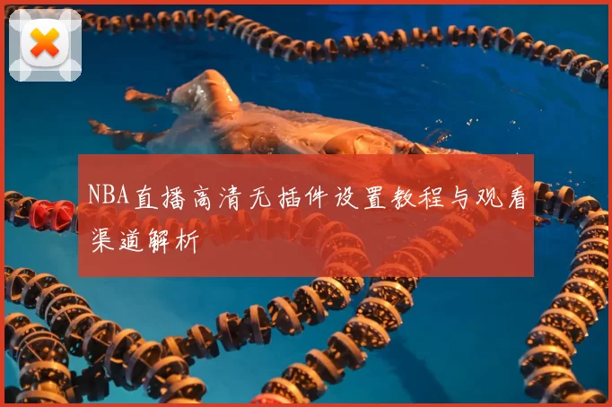 NBA直播高清无插件设置教程与观看渠道解析