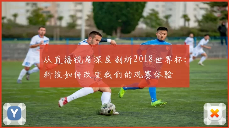 从直播视角深度剖析2018世界杯:科技如何改变我们的观赛体验
