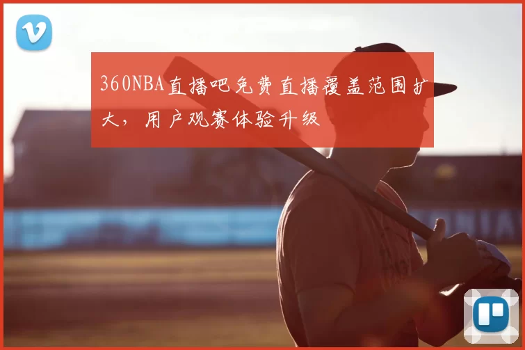 360NBA直播吧免费直播覆盖范围扩大,用户观赛体验升级