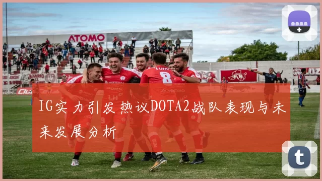 IG实力引发热议DOTA2战队表现与未来发展分析