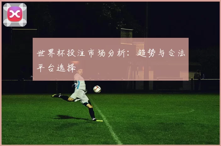 世界杯投注市场分析:趋势与合法平台选择