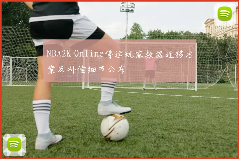 NBA2K Online停运玩家数据迁移方案及补偿细节公布