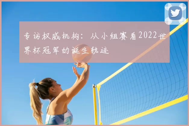 专访权威机构:从小组赛看2022世界杯冠军的诞生轨迹