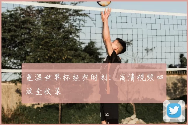 重温世界杯经典时刻:高清视频回放全收录