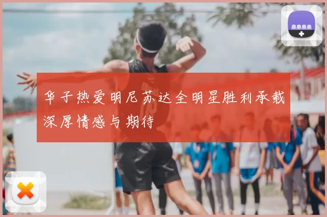 华子热爱明尼苏达全明星胜利承载深厚情感与期待