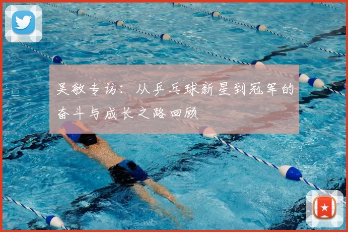 吴敏专访:从乒乓球新星到冠军的奋斗与成长之路回顾