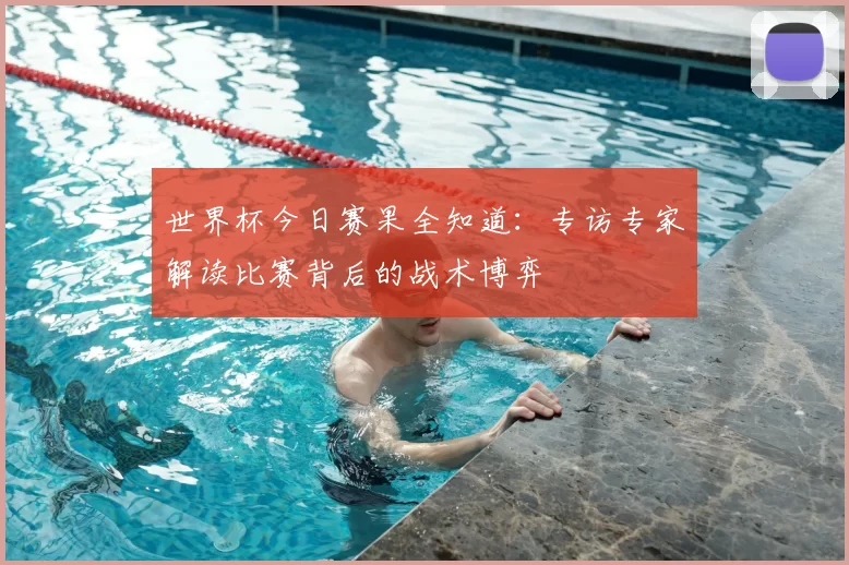 世界杯今日赛果全知道:专访专家解读比赛背后的战术博弈