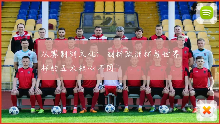从赛制到文化：剖析欧洲杯与世界杯的五大核心不同