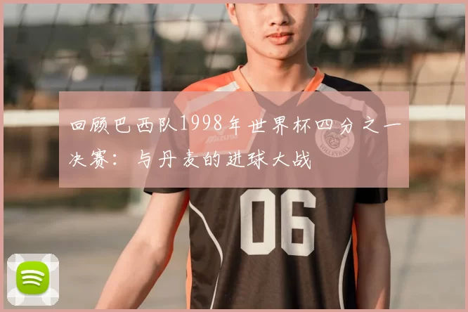 回顾巴西队1998年世界杯四分之一决赛:与丹麦的进球大战