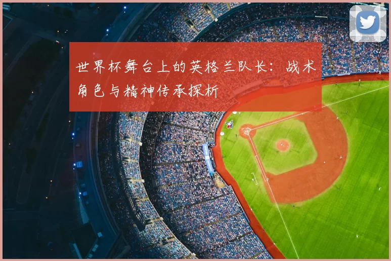 世界杯舞台上的英格兰队长:战术角色与精神传承探析