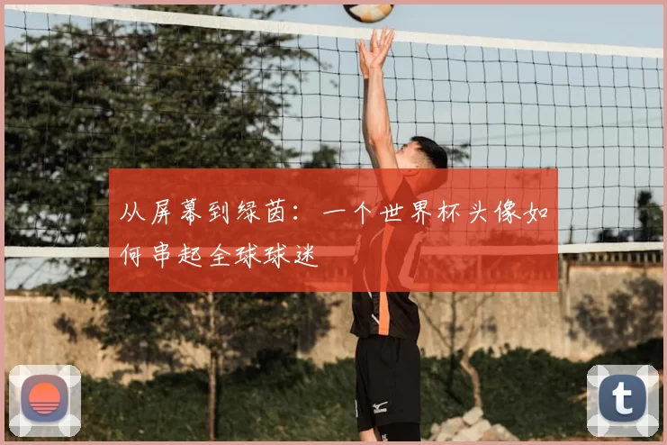 从屏幕到绿茵:一个世界杯头像如何串起全球球迷