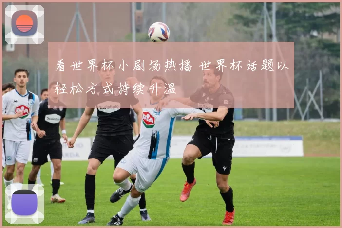 看世界杯小剧场热播 世界杯话题以轻松方式持续升温