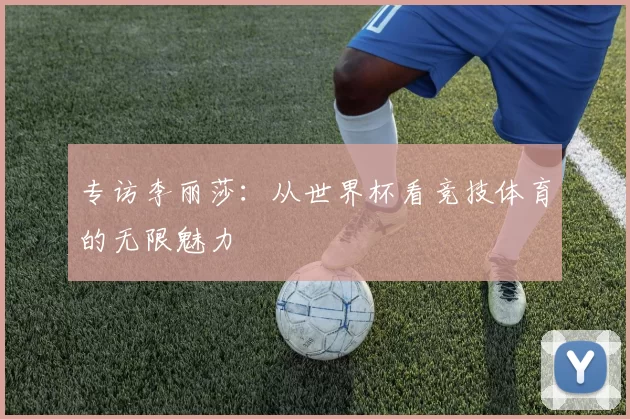 专访李丽莎:从世界杯看竞技体育的无限魅力