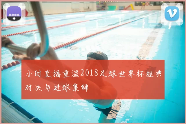 小时直播重温2018足球世界杯经典对决与进球集锦