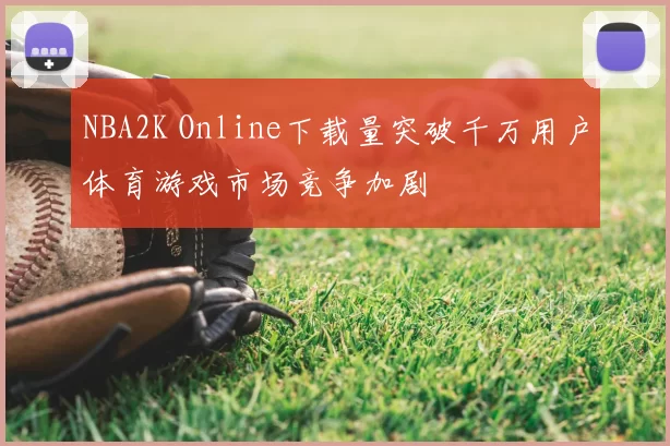 NBA2K Online下载量突破千万用户体育游戏市场竞争加剧