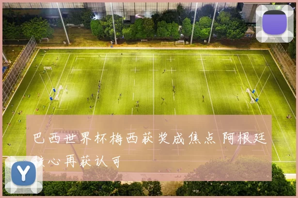 巴西世界杯梅西获奖成焦点 阿根廷核心再获认可